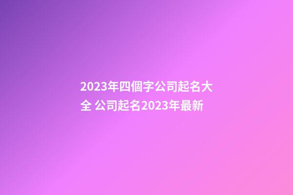 2023年四個字公司起名大全 公司起名2023年最新-第1張-公司起名-玄機派
